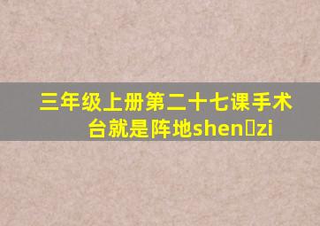 三年级上册第二十七课手术台就是阵地shen zi